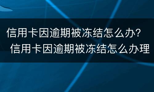 信用卡因逾期被冻结怎么办？ 信用卡因逾期被冻结怎么办理