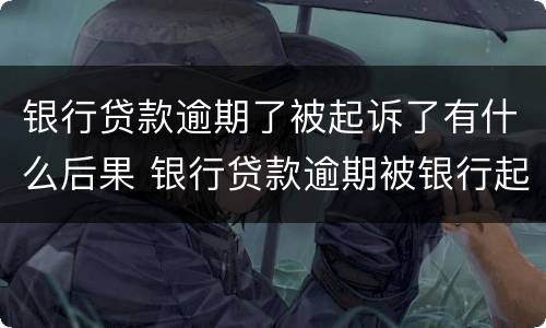 银行贷款逾期了被起诉了有什么后果 银行贷款逾期被银行起诉了,怎么办