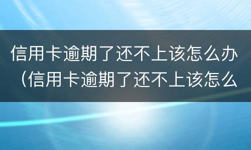 信用卡逾期了还不上该怎么办（信用卡逾期了还不上该怎么办呢）