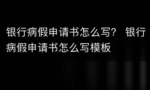 银行病假申请书怎么写？ 银行病假申请书怎么写模板