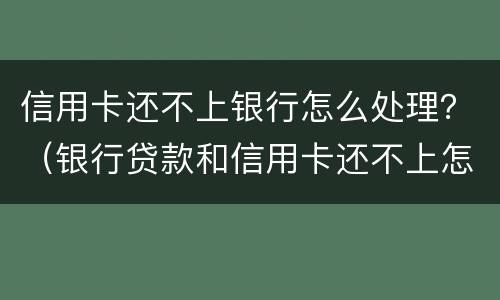 信用卡还不上银行怎么处理？（银行贷款和信用卡还不上怎么办）