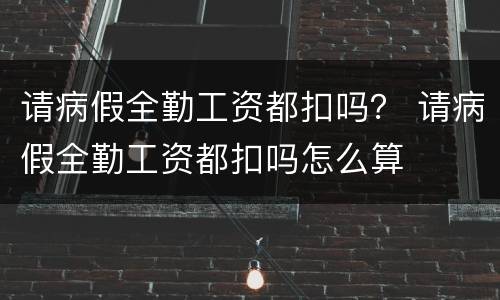 请病假全勤工资都扣吗？ 请病假全勤工资都扣吗怎么算