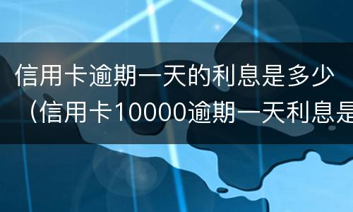 信用卡逾期一天的利息是多少（信用卡10000逾期一天利息是多少）