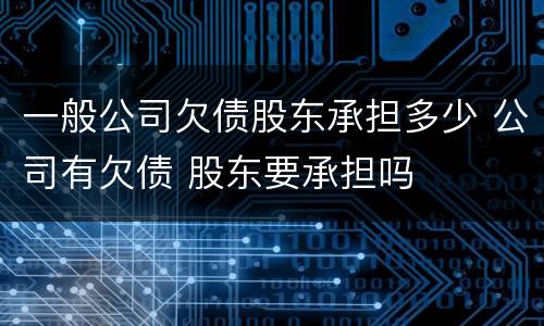 一般公司欠债股东承担多少 公司有欠债 股东要承担吗