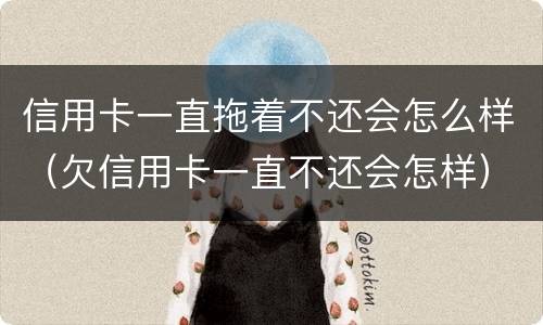 信用卡一直拖着不还会怎么样（欠信用卡一直不还会怎样）