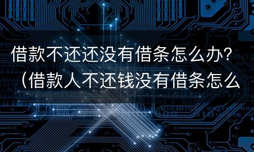 借款不还还没有借条怎么办？（借款人不还钱没有借条怎么办）