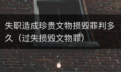 失职造成珍贵文物损毁罪判多久（过失损毁文物罪）