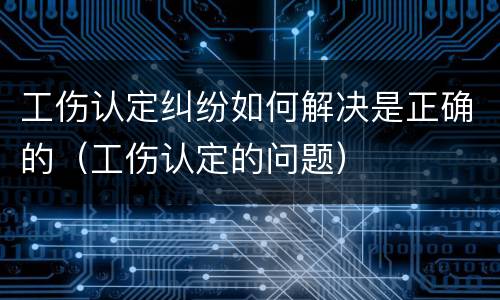 工伤认定纠纷如何解决是正确的（工伤认定的问题）