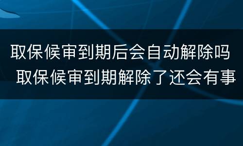 取保候审到期后会自动解除吗 取保候审到期解除了还会有事吗