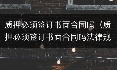质押必须签订书面合同吗（质押必须签订书面合同吗法律规定）