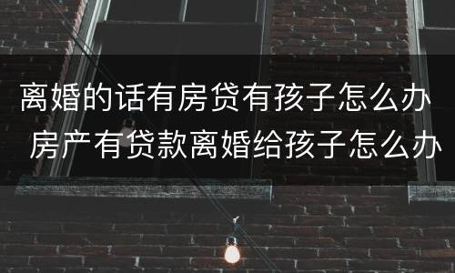 离婚的话有房贷有孩子怎么办 房产有贷款离婚给孩子怎么办理