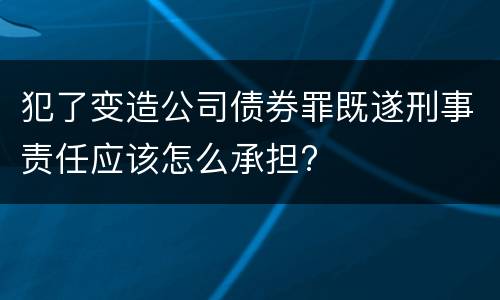犯了变造公司债券罪既遂刑事责任应该怎么承担?