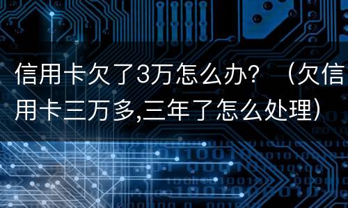 信用卡欠了3万怎么办？（欠信用卡三万多,三年了怎么处理）