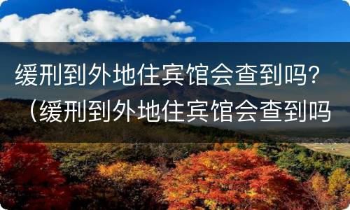 缓刑到外地住宾馆会查到吗？（缓刑到外地住宾馆会查到吗）