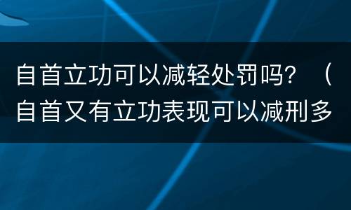 自首立功可以减轻处罚吗？（自首又有立功表现可以减刑多少）