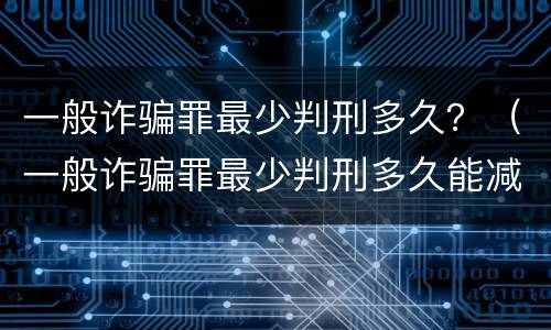 一般诈骗罪最少判刑多久？（一般诈骗罪最少判刑多久能减刑）