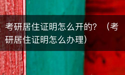 考研居住证明怎么开的？（考研居住证明怎么办理）
