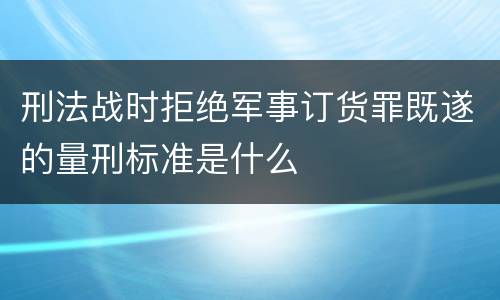 刑法战时拒绝军事订货罪既遂的量刑标准是什么