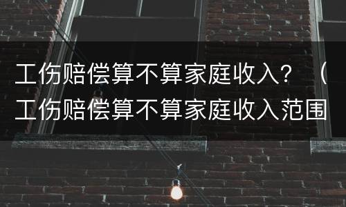 工伤赔偿算不算家庭收入？（工伤赔偿算不算家庭收入范围）