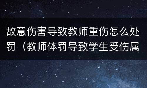 故意伤害导致教师重伤怎么处罚（教师体罚导致学生受伤属于什么伤害）