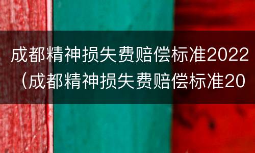 成都精神损失费赔偿标准2022（成都精神损失费赔偿标准2022年）