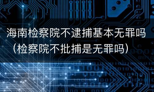 海南检察院不逮捕基本无罪吗（检察院不批捕是无罪吗）