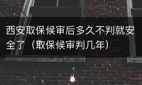 西安取保候审后多久不判就安全了（取保候审判几年）