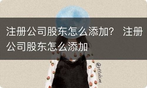 注册公司股东怎么添加？ 注册公司股东怎么添加