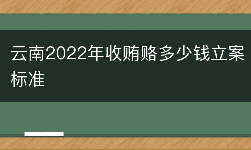云南2022年收贿赂多少钱立案标准