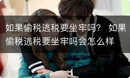 如果偷税逃税要坐牢吗？ 如果偷税逃税要坐牢吗会怎么样