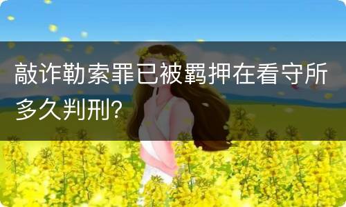敲诈勒索罪已被羁押在看守所多久判刑？