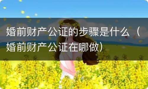 婚前财产公证的步骤是什么（婚前财产公证在哪做）
