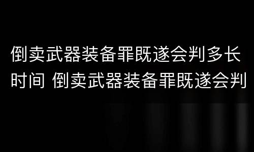 倒卖武器装备罪既遂会判多长时间 倒卖武器装备罪既遂会判多长时间呢