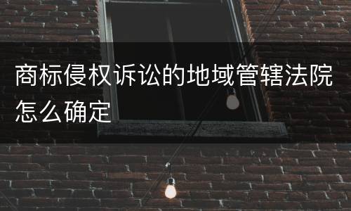 商标侵权诉讼的地域管辖法院怎么确定