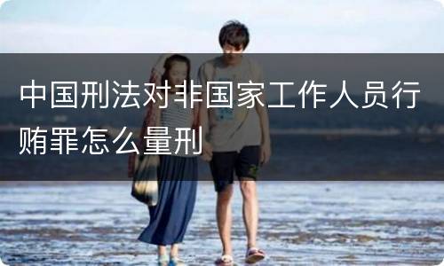 中国刑法对非国家工作人员行贿罪怎么量刑