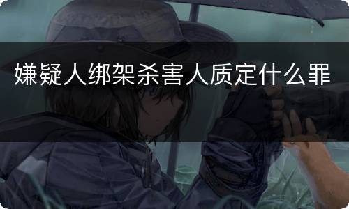 嫌疑人绑架杀害人质定什么罪