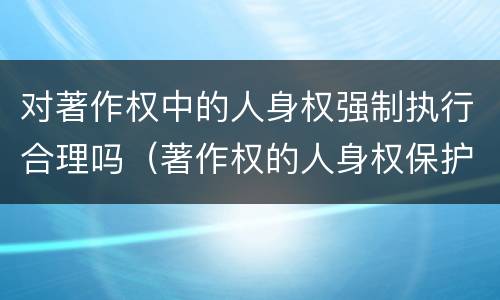 对著作权中的人身权强制执行合理吗（著作权的人身权保护期限）