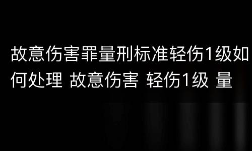 故意伤害罪量刑标准轻伤1级如何处理 故意伤害 轻伤1级 量刑标准