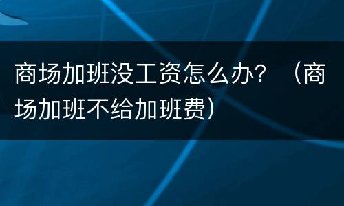 商场加班没工资怎么办？（商场加班不给加班费）