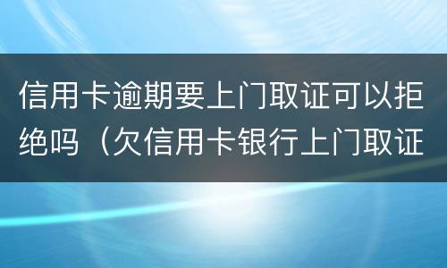 信用卡逾期要上门取证可以拒绝吗（欠信用卡银行上门取证可以拒绝吗）