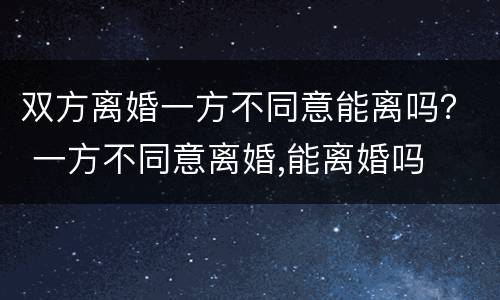 双方离婚一方不同意能离吗？ 一方不同意离婚,能离婚吗
