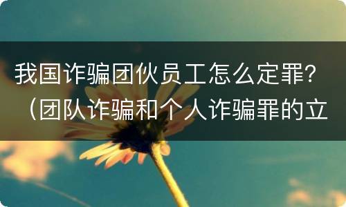 我国诈骗团伙员工怎么定罪？（团队诈骗和个人诈骗罪的立案标准）