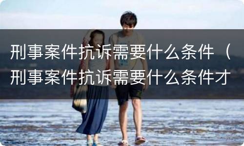 刑事案件抗诉需要什么条件（刑事案件抗诉需要什么条件才能立案）