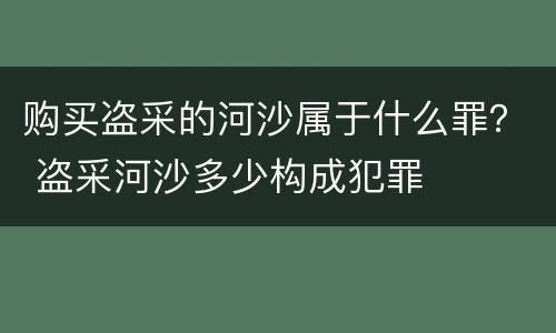 购买盗采的河沙属于什么罪？ 盗采河沙多少构成犯罪