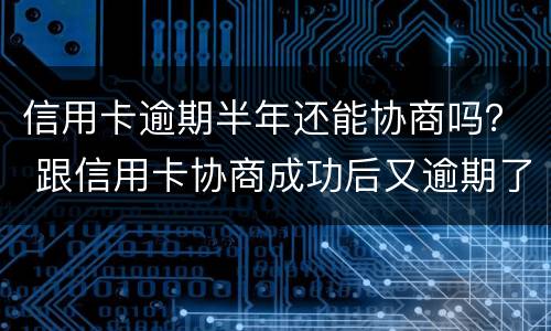 信用卡逾期半年还能协商吗？ 跟信用卡协商成功后又逾期了