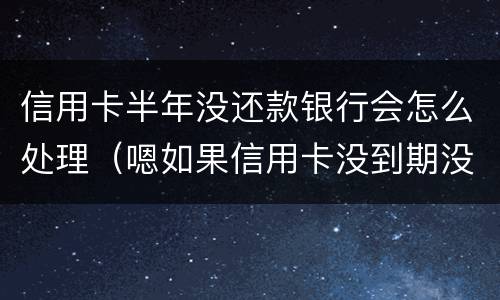 信用卡半年没还款银行会怎么处理（嗯如果信用卡没到期没还款会有什么后果）