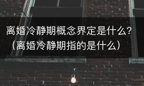 离婚冷静期概念界定是什么？（离婚冷静期指的是什么）