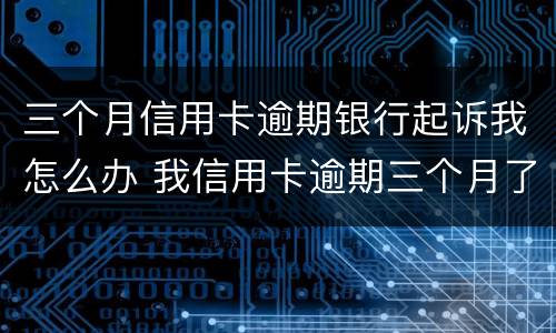 三个月信用卡逾期银行起诉我怎么办 我信用卡逾期三个月了已经被起诉了怎么办