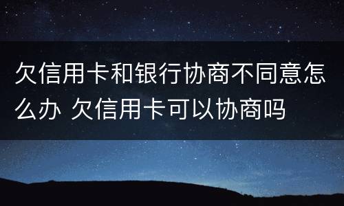 欠信用卡和银行协商不同意怎么办 欠信用卡可以协商吗
