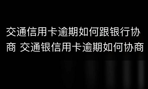 交通信用卡逾期如何跟银行协商 交通银信用卡逾期如何协商还款?